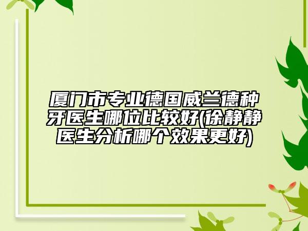 厦门市专业德国威兰德种牙医生哪位比较好(徐静静医生分析哪个效果更好)