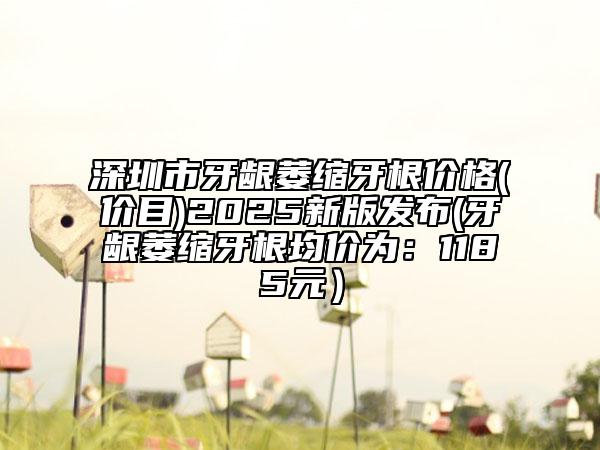 深圳市牙龈萎缩牙根价格(价目)2025新版发布(牙龈萎缩牙根均价为：1185元）