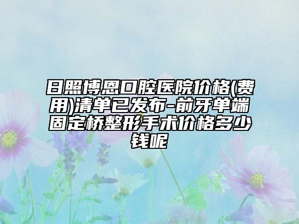 日照博恩口腔医院价格(费用)清单已发布-前牙单端固定桥整形手术价格多少钱呢