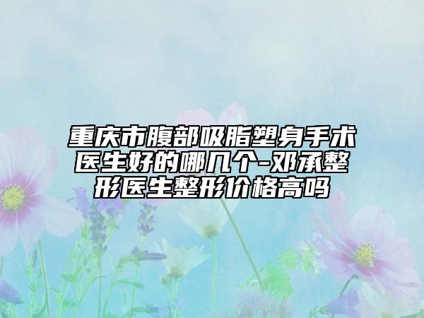 重庆市腹部吸脂塑身手术医生好的哪几个-邓承整形医生整形价格高吗