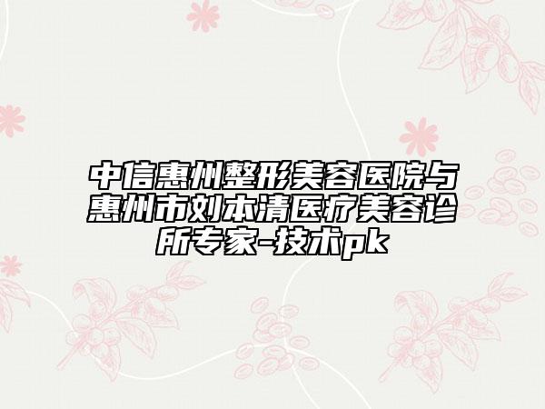 中信惠州整形美容医院与惠州市刘本清医疗美容诊所专家-技术pk