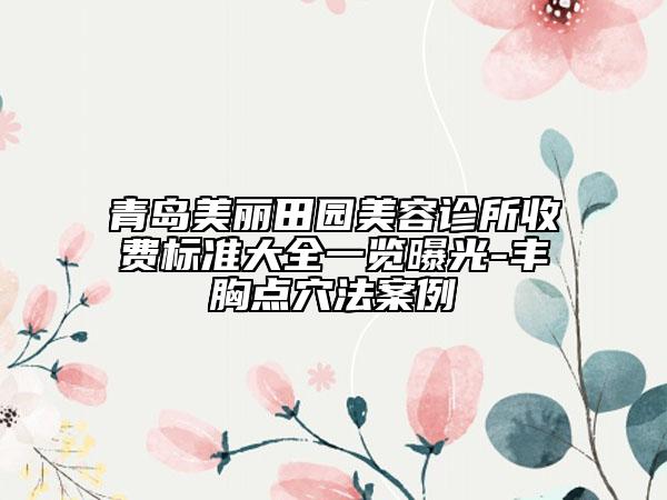 青岛美丽田园美容诊所收费标准大全一览曝光-丰胸点穴法案例