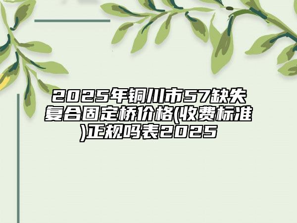 2025年铜川市57缺失复合固定桥价格(收费标准)正规吗表2025