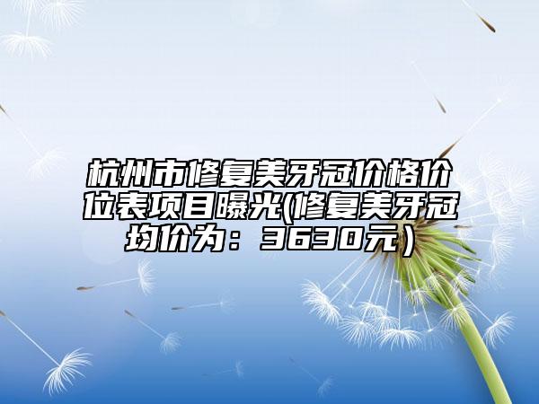 杭州市修复美牙冠价格价位表项目曝光(修复美牙冠均价为：3630元）