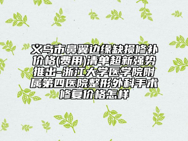 义乌市鼻翼边缘缺损修补价格(费用)清单超新强势推出-浙江大学医学院附属第四医院整形外科手术修复价格怎样