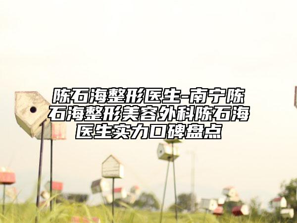 陈石海整形医生-南宁陈石海整形美容外科陈石海医生实力口碑盘点