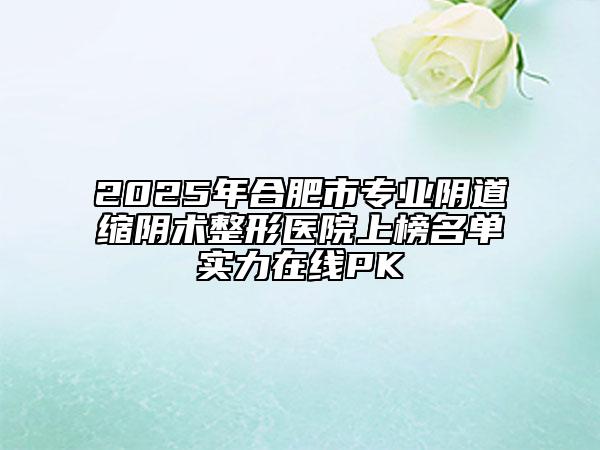 2025年合肥市专业阴道缩阴术整形医院上榜名单实力在线PK