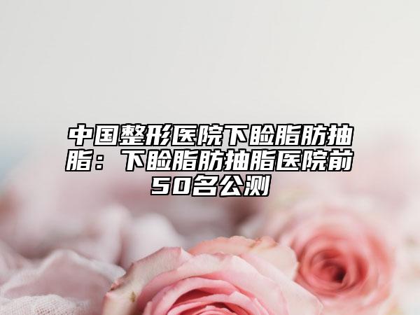 中国整形医院下睑脂肪抽脂：下睑脂肪抽脂医院前50名公测