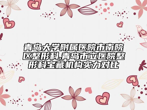 青岛大学附属医院市南院区整形科,青岛市立医院整形科宝藏机构实力对比