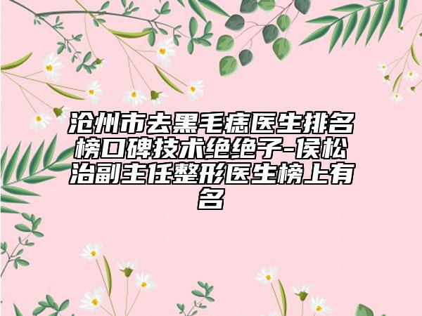 沧州市去黑毛痣医生排名榜口碑技术绝绝子-侯松治副主任整形医生榜上有名
