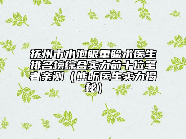 抚州市水泡眼重睑术医生排名榜综合实力前十位笔者亲测（熊昕医生实力揭秘）