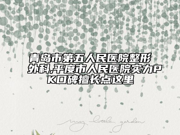 青岛市第五人民医院整形外科,平度市人民医院实力PK口碑擅长点这里