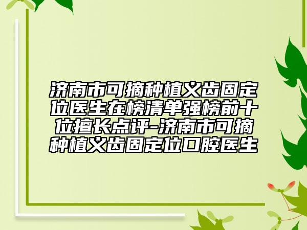 济南市可摘种植义齿固定位医生在榜清单强榜前十位擅长点评-济南市可摘种植义齿固定位口腔医生
