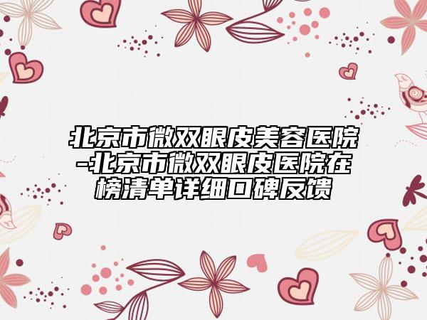 北京市微双眼皮美容医院-北京市微双眼皮医院在榜清单详细口碑反馈