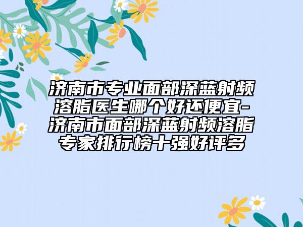 济南市专业面部深蓝射频溶脂医生哪个好还便宜-济南市面部深蓝射频溶脂专家排行榜十强好评多