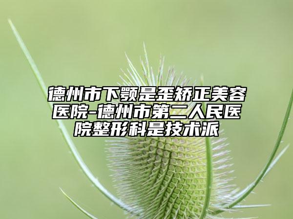 德州市下颚是歪矫正美容医院-德州市第二人民医院整形科是技术派