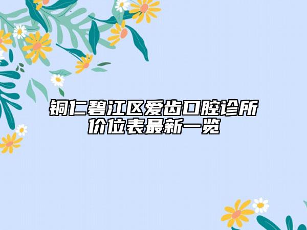 铜仁碧江区爱齿口腔诊所价位表最新一览