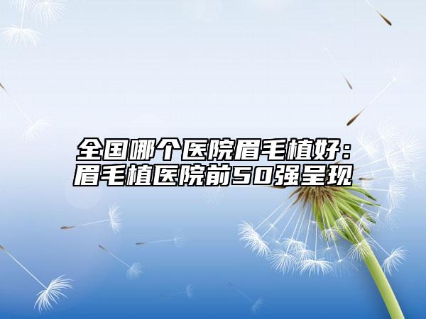 全国哪个医院眉毛植好：眉毛植医院前50强呈现