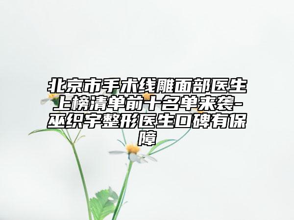 北京市手术线雕面部医生上榜清单前十名单来袭-巫织宇整形医生口碑有保障