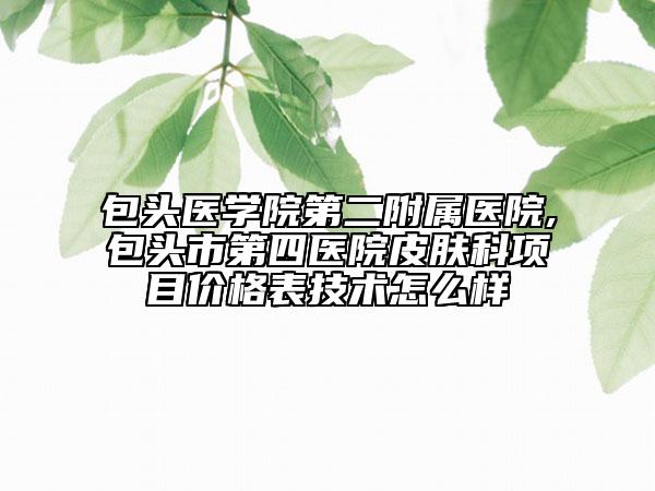包头医学院第二附属医院,包头市第四医院皮肤科项目价格表技术怎么样