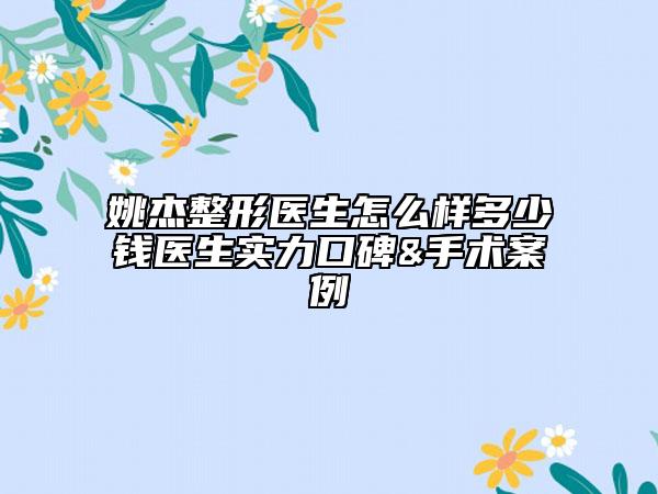姚杰整形医生怎么样多少钱医生实力口碑&手术案例
