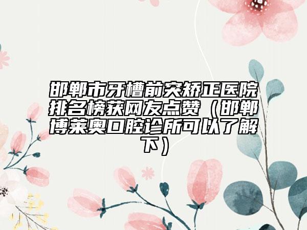 邯郸市牙槽前突矫正医院排名榜获网友点赞（邯郸博莱奥口腔诊所可以了解下）