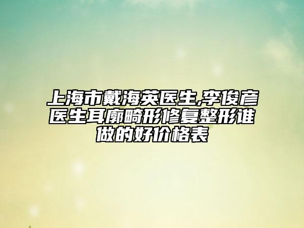 上海市戴海英医生,李俊彦医生耳廓畸形修复整形谁做的好价格表