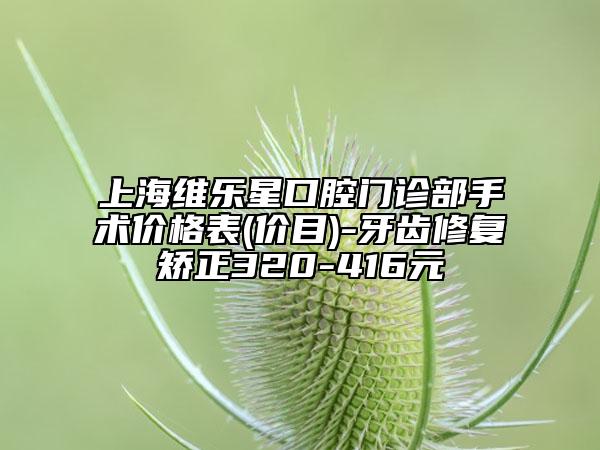 上海维乐星口腔门诊部手术价格表(价目)-牙齿修复矫正320-416元