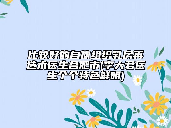 比较好的自体组织乳房再造术医生合肥市(李大君医生个个特色鲜明)