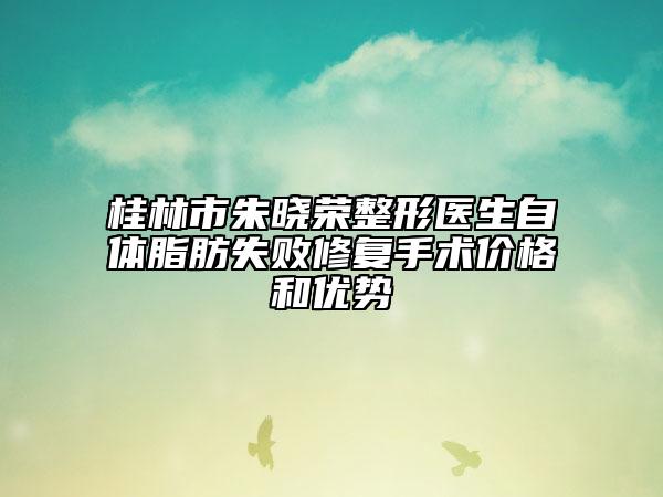 桂林市朱晓荣整形医生自体脂肪失败修复手术价格和优势