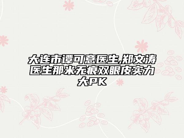 大连市谭可意医生,郑文涛医生那米无痕双眼皮实力大PK