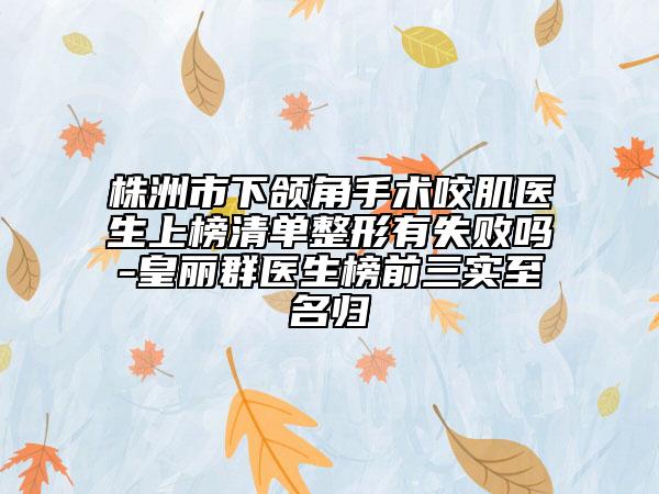株洲市下颌角手术咬肌医生上榜清单整形有失败吗-皇丽群医生榜前三实至名归