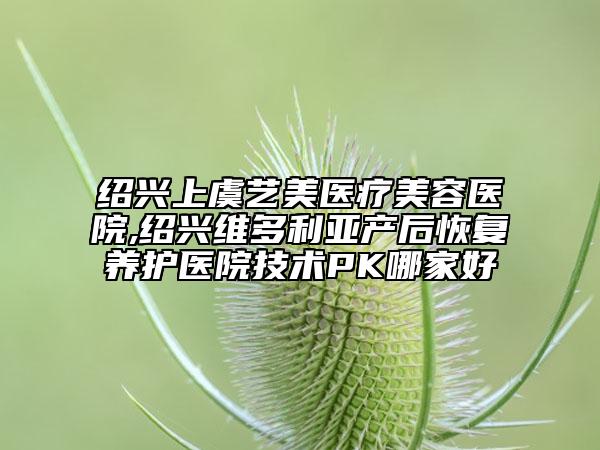 绍兴上虞艺美医疗美容医院,绍兴维多利亚产后恢复养护医院技术PK哪家好