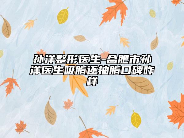 孙洋整形医生-合肥市孙洋医生吸脂还抽脂口碑咋样