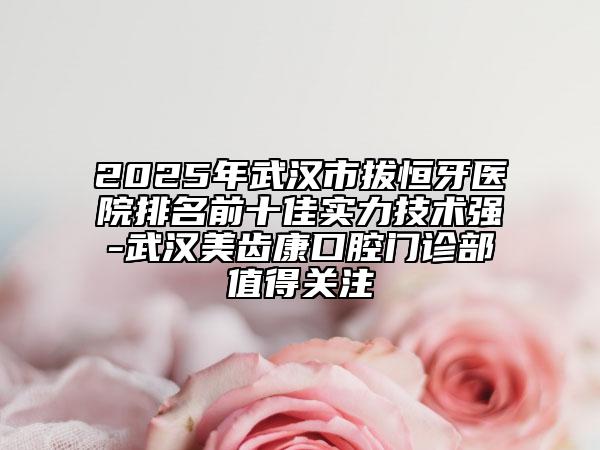 2025年武汉市拔恒牙医院排名前十佳实力技术强-武汉美齿康口腔门诊部值得关注