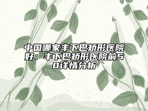 中国哪家丰下巴矫形医院好：丰下巴矫形医院前50详情分析