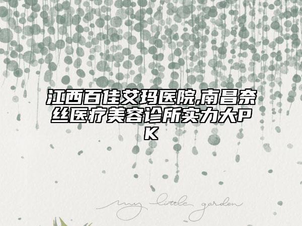 江西百佳艾玛医院,南昌奈丝医疗美容诊所实力大PK