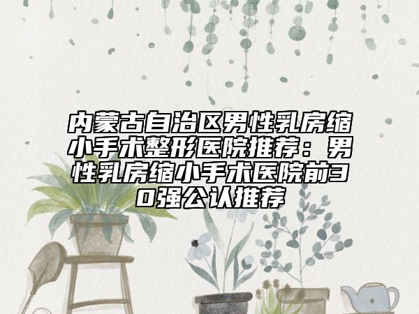 内蒙古自治区男性乳房缩小手术整形医院推荐：男性乳房缩小手术医院前30强公认推荐