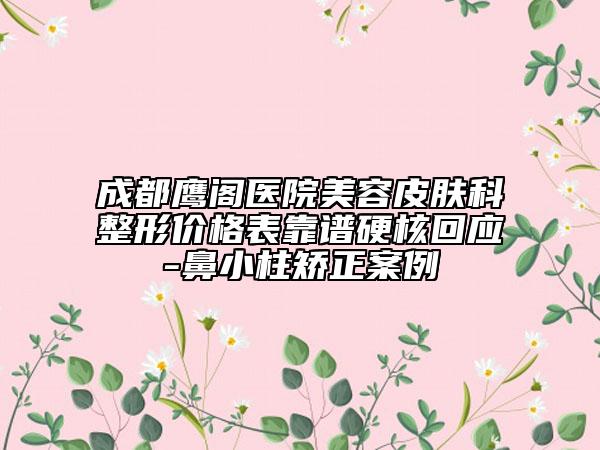 成都鹰阁医院美容皮肤科整形价格表靠谱硬核回应-鼻小柱矫正案例