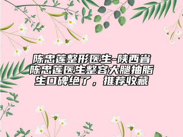 陈忠莲整形医生-陕西省陈忠莲医生整容大腿抽脂生口碑绝了，推荐收藏