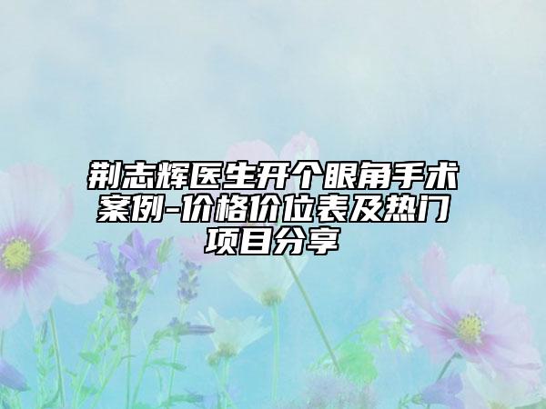 荆志辉医生开个眼角手术案例-价格价位表及热门项目分享