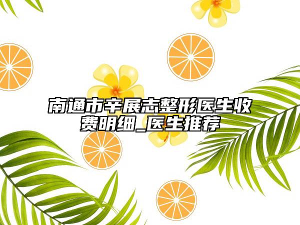南通市辛展志整形医生收费明细_医生推荐