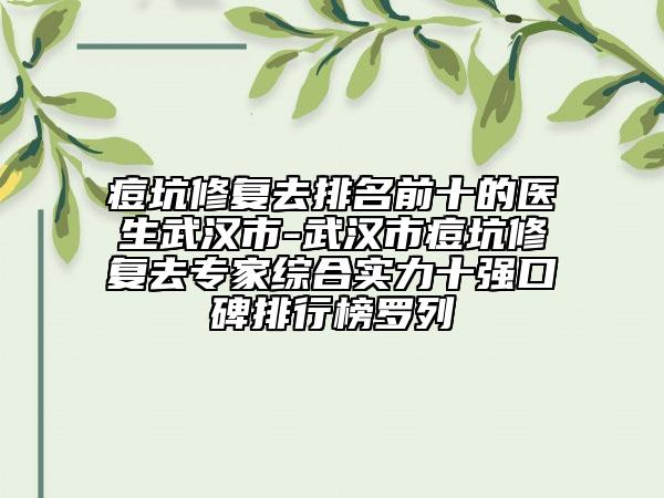 痘坑修复去排名前十的医生武汉市-武汉市痘坑修复去专家综合实力十强口碑排行榜罗列