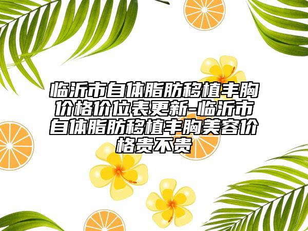 临沂市自体脂肪移植丰胸价格价位表更新-临沂市自体脂肪移植丰胸美容价格贵不贵