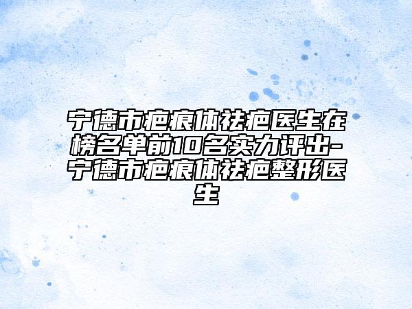 宁德市疤痕体祛疤医生在榜名单前10名实力评出-宁德市疤痕体祛疤整形医生