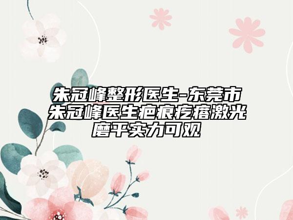 朱冠峰整形医生-东莞市朱冠峰医生疤痕疙瘩激光磨平实力可观