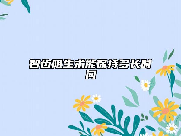 智齿阻生术能保持多长时间