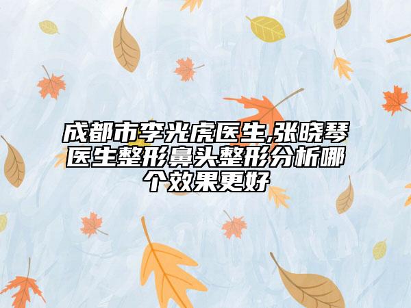 成都市李光虎医生,张晓琴医生整形鼻头整形分析哪个效果更好