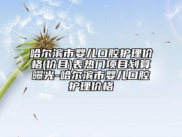 哈尔滨市婴儿口腔护理价格(价目)表热门项目划算曝光-哈尔滨市婴儿口腔护理价格