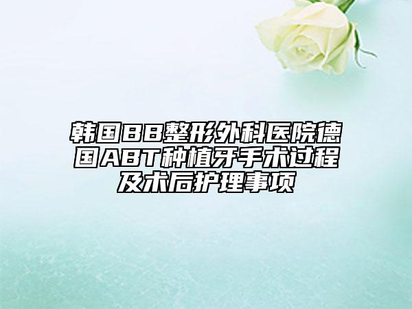 韩国BB整形外科医院德国ABT种植牙手术过程及术后护理事项